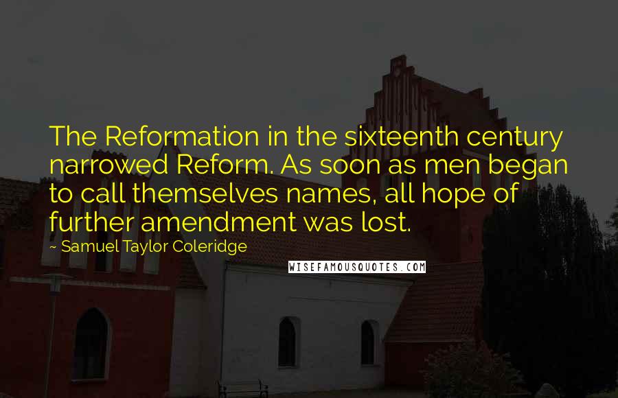 Samuel Taylor Coleridge Quotes: The Reformation in the sixteenth century narrowed Reform. As soon as men began to call themselves names, all hope of further amendment was lost.