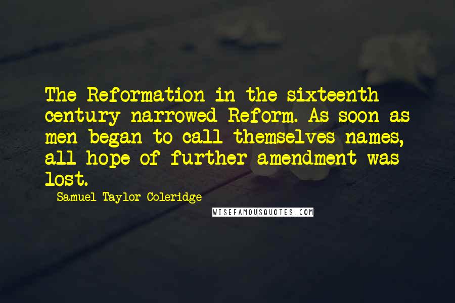 Samuel Taylor Coleridge Quotes: The Reformation in the sixteenth century narrowed Reform. As soon as men began to call themselves names, all hope of further amendment was lost.