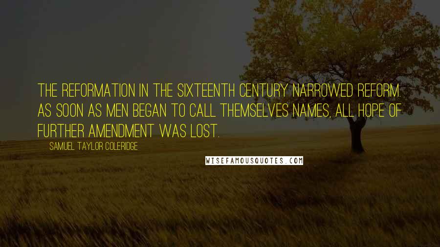 Samuel Taylor Coleridge Quotes: The Reformation in the sixteenth century narrowed Reform. As soon as men began to call themselves names, all hope of further amendment was lost.