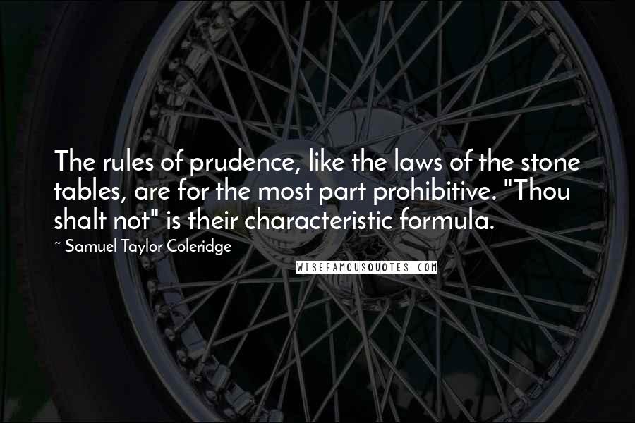 Samuel Taylor Coleridge Quotes: The rules of prudence, like the laws of the stone tables, are for the most part prohibitive. "Thou shalt not" is their characteristic formula.