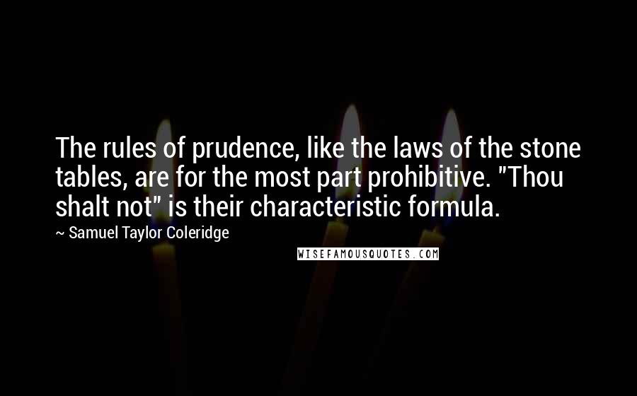 Samuel Taylor Coleridge Quotes: The rules of prudence, like the laws of the stone tables, are for the most part prohibitive. "Thou shalt not" is their characteristic formula.