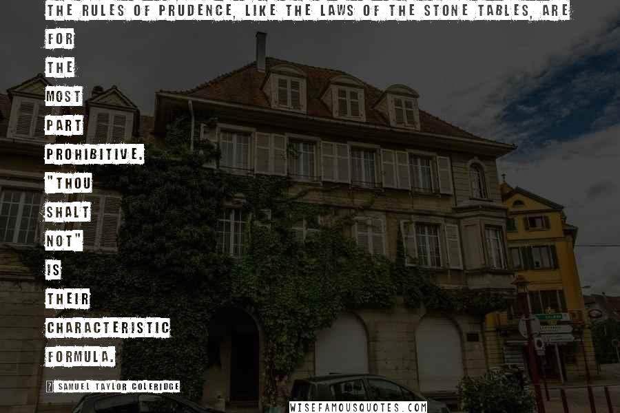 Samuel Taylor Coleridge Quotes: The rules of prudence, like the laws of the stone tables, are for the most part prohibitive. "Thou shalt not" is their characteristic formula.