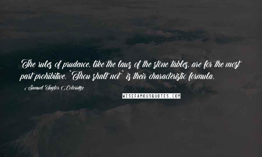 Samuel Taylor Coleridge Quotes: The rules of prudence, like the laws of the stone tables, are for the most part prohibitive. "Thou shalt not" is their characteristic formula.