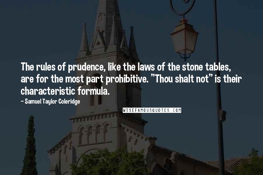 Samuel Taylor Coleridge Quotes: The rules of prudence, like the laws of the stone tables, are for the most part prohibitive. "Thou shalt not" is their characteristic formula.