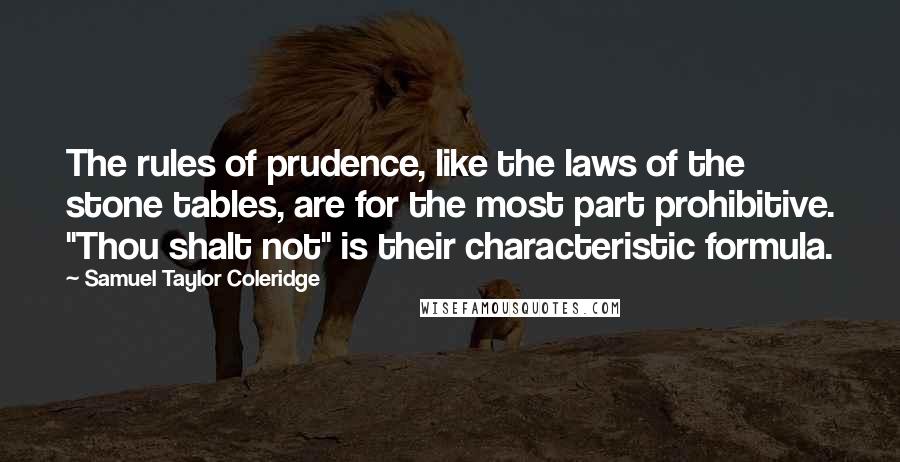 Samuel Taylor Coleridge Quotes: The rules of prudence, like the laws of the stone tables, are for the most part prohibitive. "Thou shalt not" is their characteristic formula.