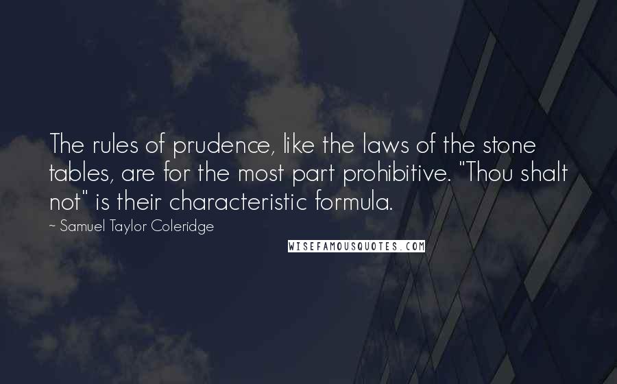 Samuel Taylor Coleridge Quotes: The rules of prudence, like the laws of the stone tables, are for the most part prohibitive. "Thou shalt not" is their characteristic formula.
