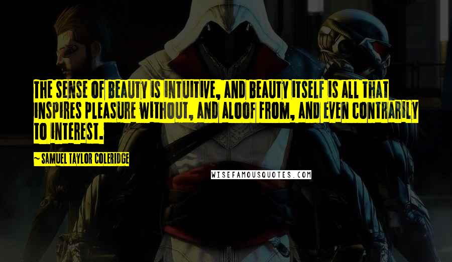 Samuel Taylor Coleridge Quotes: The sense of beauty is intuitive, and beauty itself is all that inspires pleasure without, and aloof from, and even contrarily to interest.