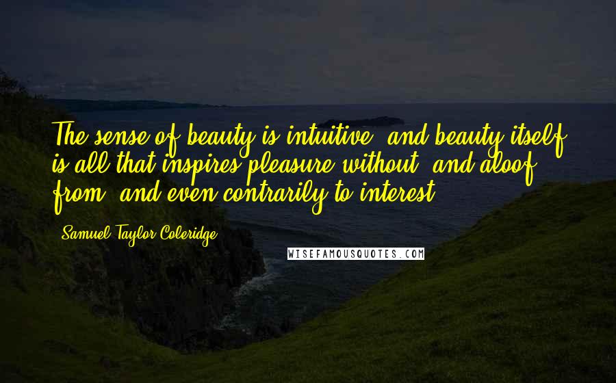 Samuel Taylor Coleridge Quotes: The sense of beauty is intuitive, and beauty itself is all that inspires pleasure without, and aloof from, and even contrarily to interest.