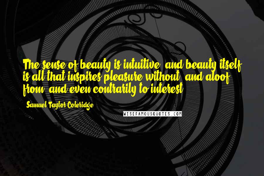 Samuel Taylor Coleridge Quotes: The sense of beauty is intuitive, and beauty itself is all that inspires pleasure without, and aloof from, and even contrarily to interest.