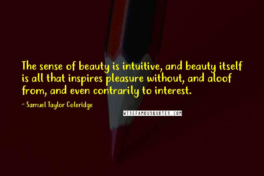 Samuel Taylor Coleridge Quotes: The sense of beauty is intuitive, and beauty itself is all that inspires pleasure without, and aloof from, and even contrarily to interest.