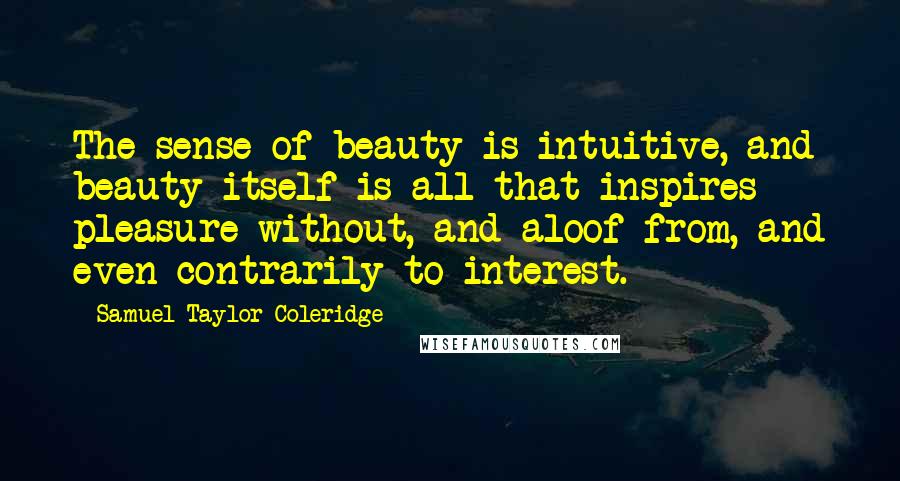 Samuel Taylor Coleridge Quotes: The sense of beauty is intuitive, and beauty itself is all that inspires pleasure without, and aloof from, and even contrarily to interest.