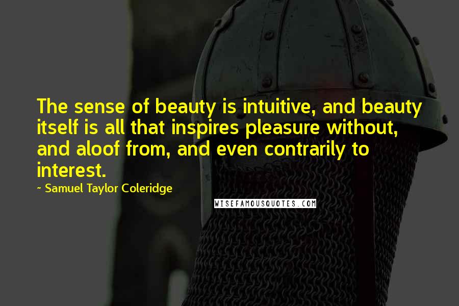 Samuel Taylor Coleridge Quotes: The sense of beauty is intuitive, and beauty itself is all that inspires pleasure without, and aloof from, and even contrarily to interest.