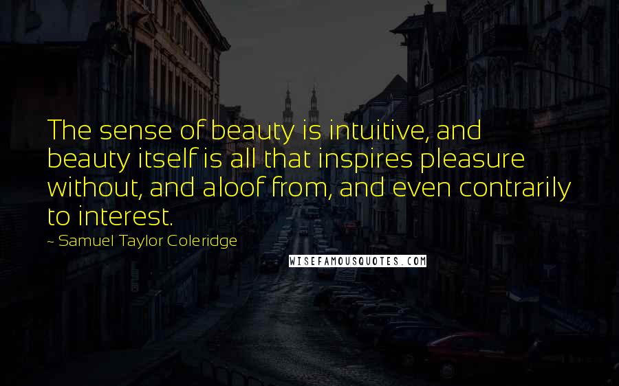 Samuel Taylor Coleridge Quotes: The sense of beauty is intuitive, and beauty itself is all that inspires pleasure without, and aloof from, and even contrarily to interest.