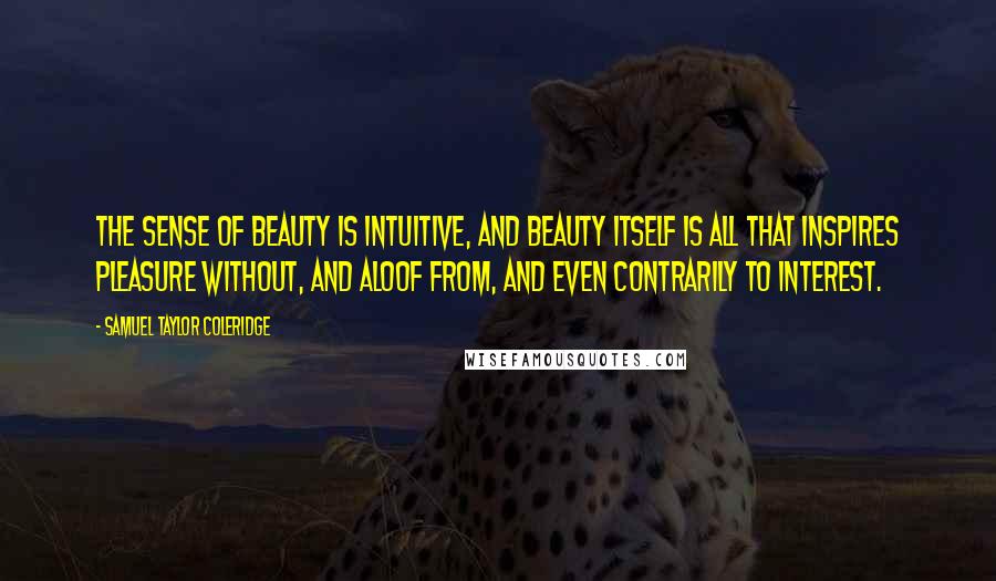 Samuel Taylor Coleridge Quotes: The sense of beauty is intuitive, and beauty itself is all that inspires pleasure without, and aloof from, and even contrarily to interest.