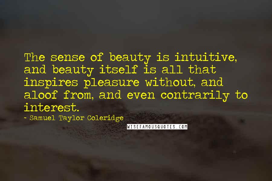 Samuel Taylor Coleridge Quotes: The sense of beauty is intuitive, and beauty itself is all that inspires pleasure without, and aloof from, and even contrarily to interest.