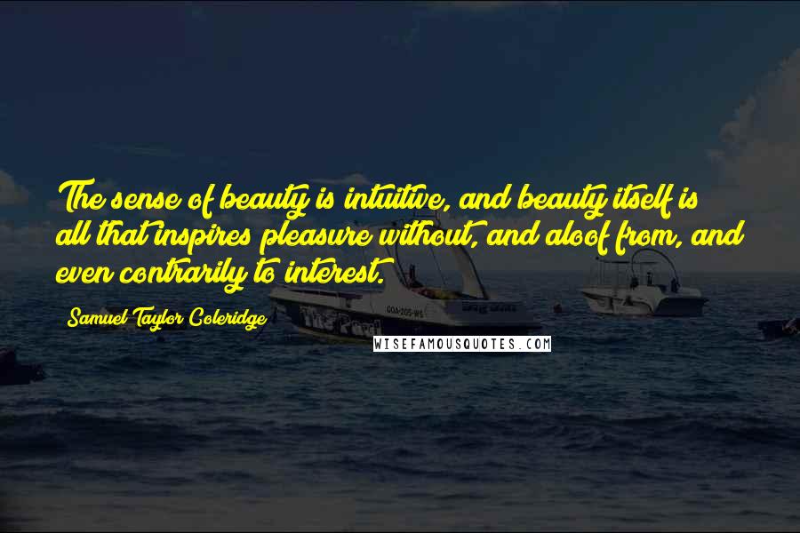 Samuel Taylor Coleridge Quotes: The sense of beauty is intuitive, and beauty itself is all that inspires pleasure without, and aloof from, and even contrarily to interest.