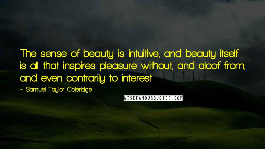 Samuel Taylor Coleridge Quotes: The sense of beauty is intuitive, and beauty itself is all that inspires pleasure without, and aloof from, and even contrarily to interest.