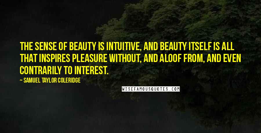 Samuel Taylor Coleridge Quotes: The sense of beauty is intuitive, and beauty itself is all that inspires pleasure without, and aloof from, and even contrarily to interest.