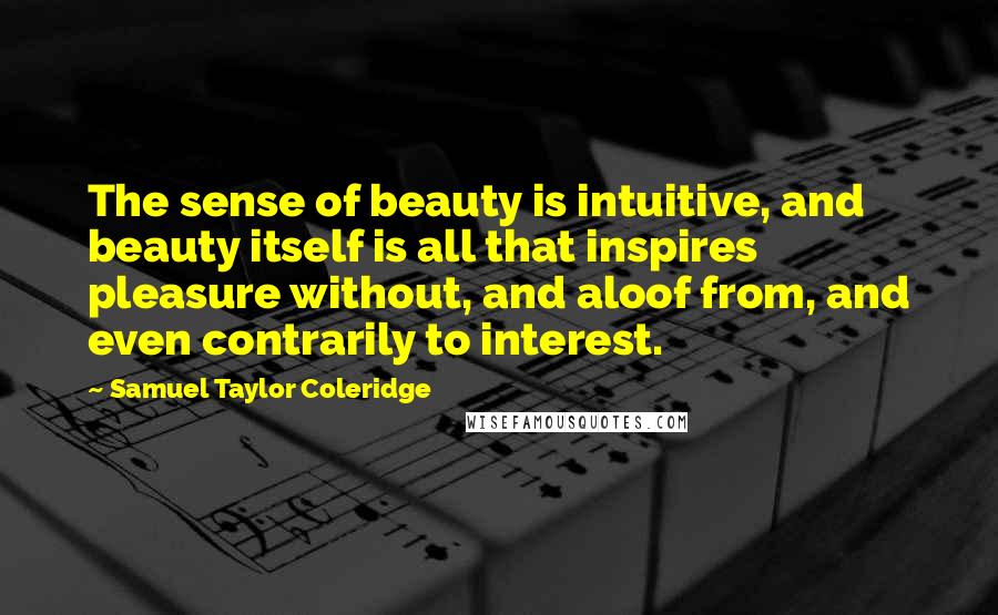 Samuel Taylor Coleridge Quotes: The sense of beauty is intuitive, and beauty itself is all that inspires pleasure without, and aloof from, and even contrarily to interest.