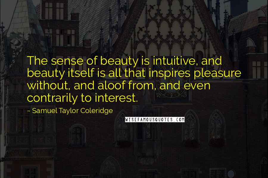 Samuel Taylor Coleridge Quotes: The sense of beauty is intuitive, and beauty itself is all that inspires pleasure without, and aloof from, and even contrarily to interest.