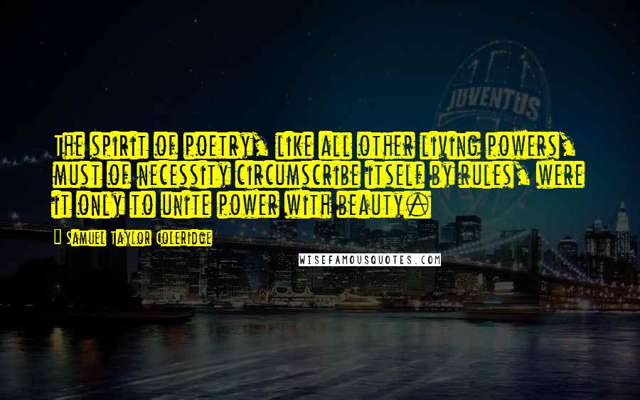 Samuel Taylor Coleridge Quotes: The spirit of poetry, like all other living powers, must of necessity circumscribe itself by rules, were it only to unite power with beauty.
