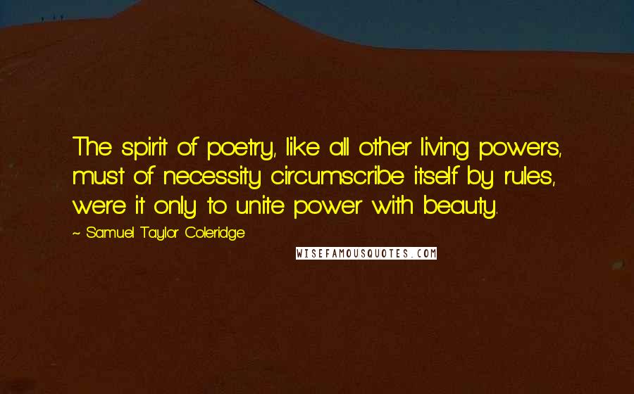 Samuel Taylor Coleridge Quotes: The spirit of poetry, like all other living powers, must of necessity circumscribe itself by rules, were it only to unite power with beauty.