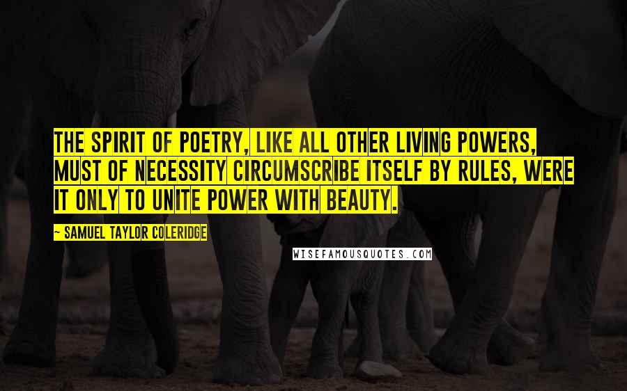 Samuel Taylor Coleridge Quotes: The spirit of poetry, like all other living powers, must of necessity circumscribe itself by rules, were it only to unite power with beauty.