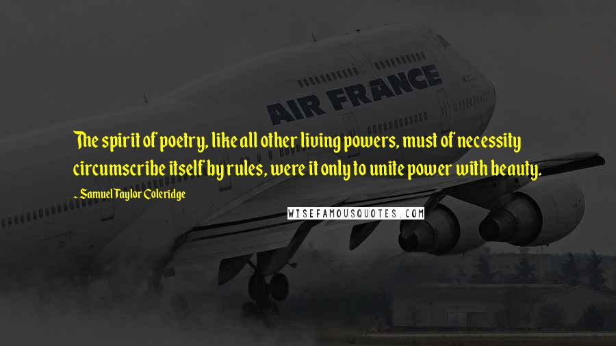 Samuel Taylor Coleridge Quotes: The spirit of poetry, like all other living powers, must of necessity circumscribe itself by rules, were it only to unite power with beauty.