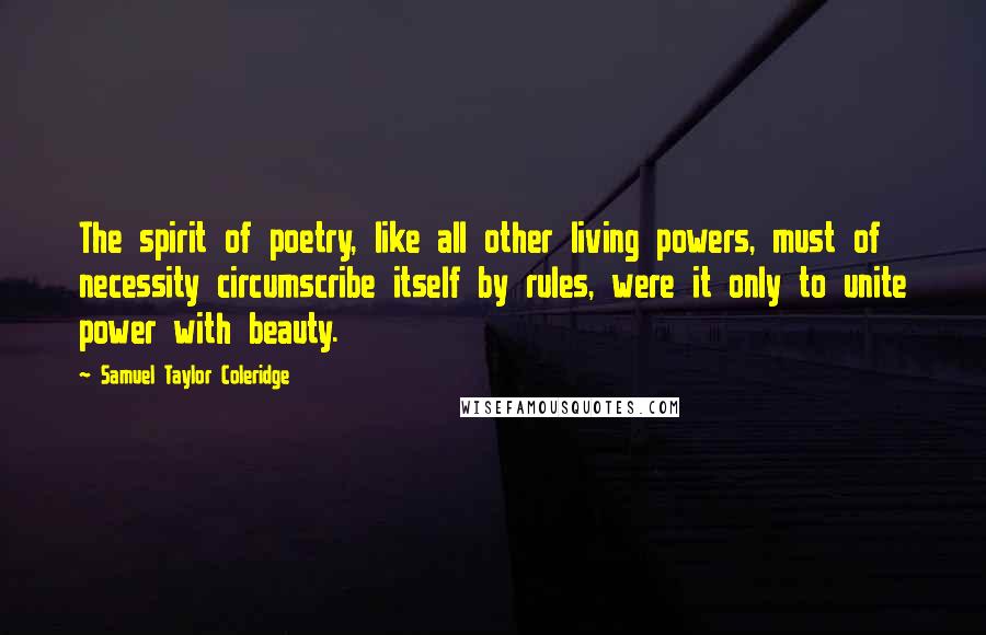 Samuel Taylor Coleridge Quotes: The spirit of poetry, like all other living powers, must of necessity circumscribe itself by rules, were it only to unite power with beauty.