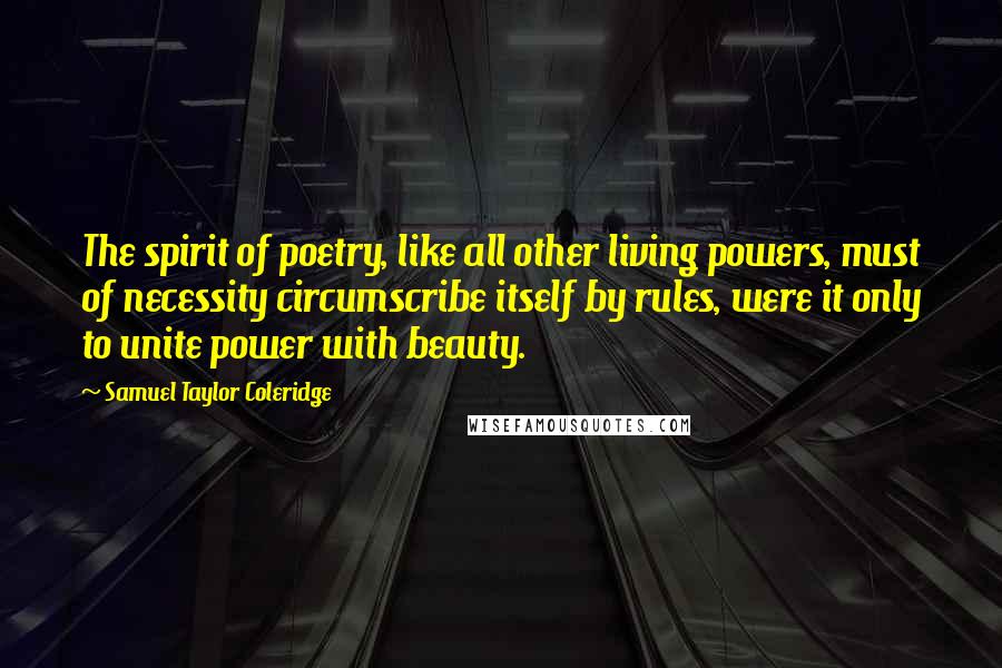 Samuel Taylor Coleridge Quotes: The spirit of poetry, like all other living powers, must of necessity circumscribe itself by rules, were it only to unite power with beauty.