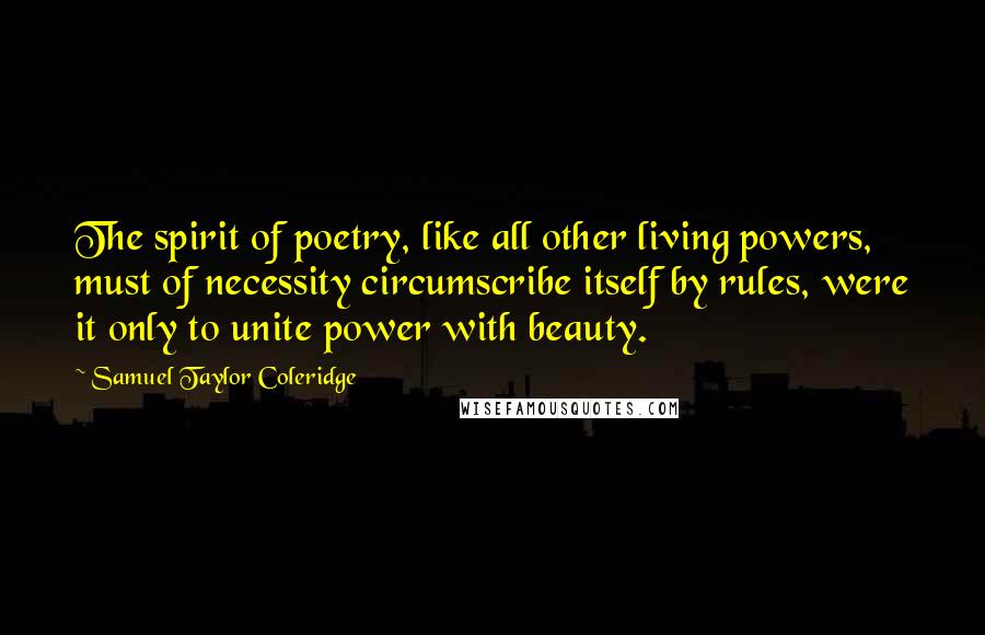 Samuel Taylor Coleridge Quotes: The spirit of poetry, like all other living powers, must of necessity circumscribe itself by rules, were it only to unite power with beauty.