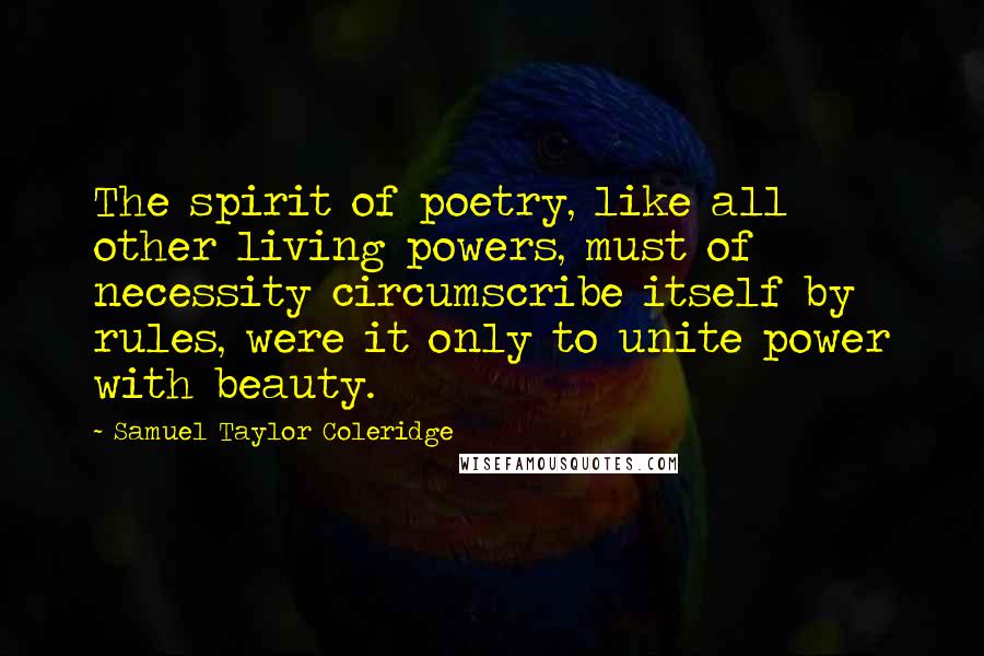 Samuel Taylor Coleridge Quotes: The spirit of poetry, like all other living powers, must of necessity circumscribe itself by rules, were it only to unite power with beauty.