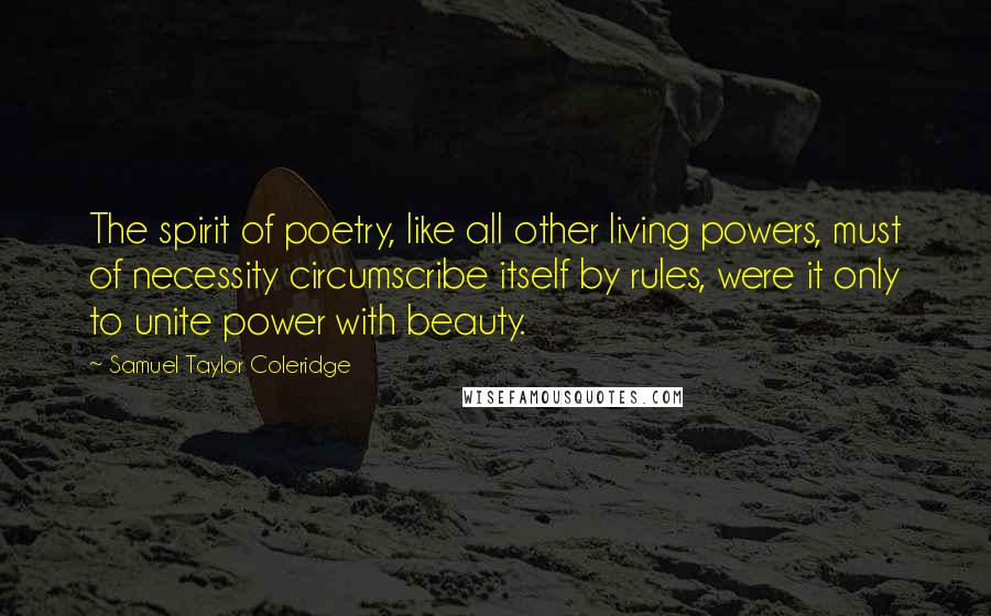 Samuel Taylor Coleridge Quotes: The spirit of poetry, like all other living powers, must of necessity circumscribe itself by rules, were it only to unite power with beauty.