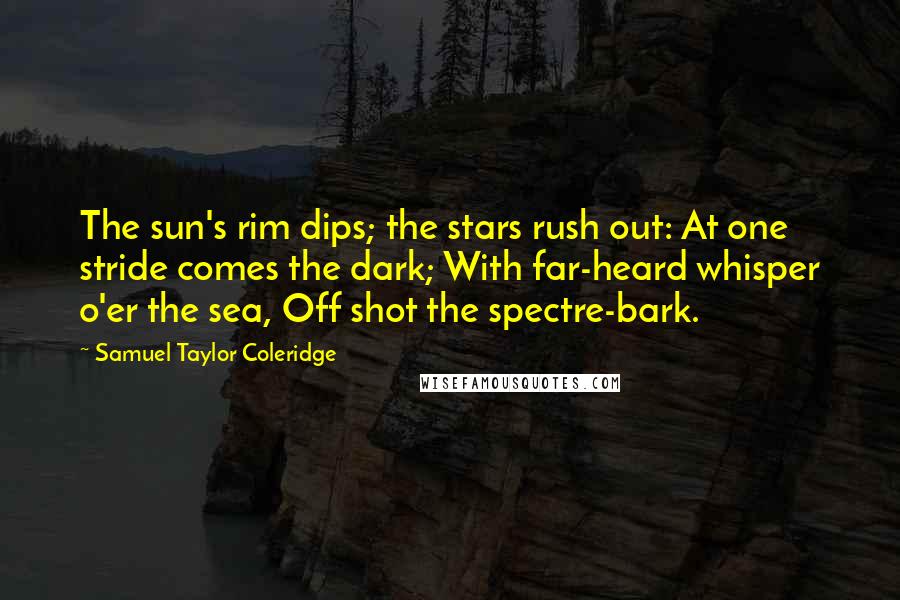 Samuel Taylor Coleridge Quotes: The sun's rim dips; the stars rush out: At one stride comes the dark; With far-heard whisper o'er the sea, Off shot the spectre-bark.