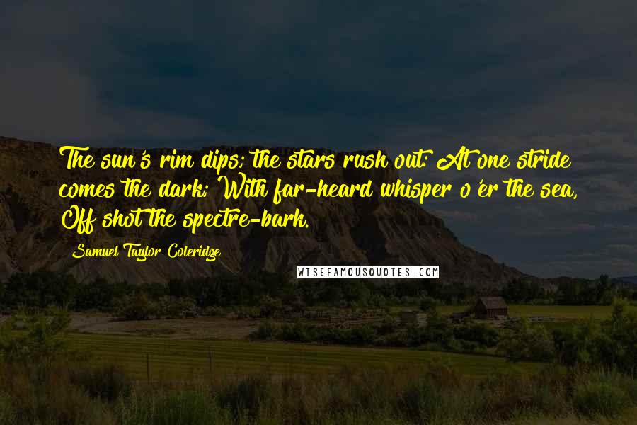 Samuel Taylor Coleridge Quotes: The sun's rim dips; the stars rush out: At one stride comes the dark; With far-heard whisper o'er the sea, Off shot the spectre-bark.