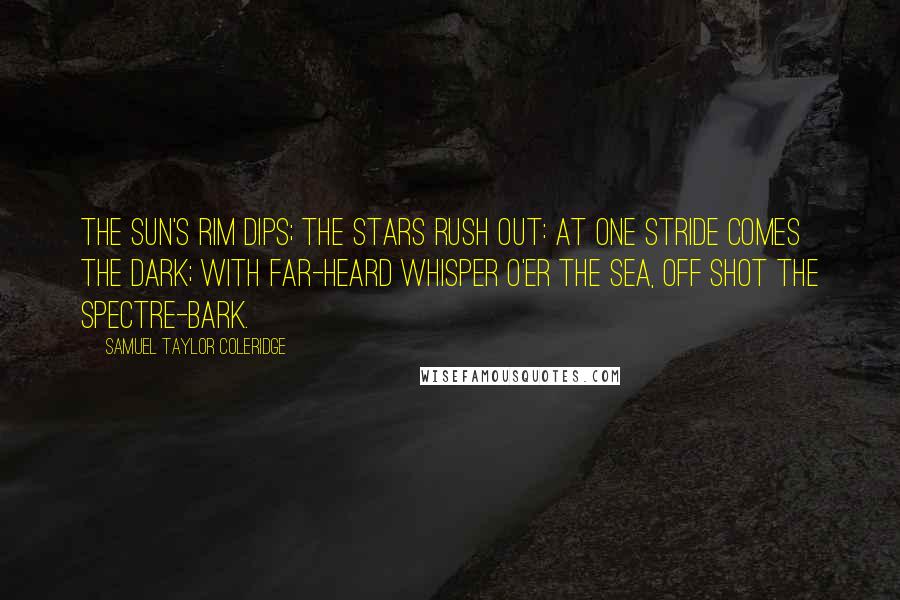 Samuel Taylor Coleridge Quotes: The sun's rim dips; the stars rush out: At one stride comes the dark; With far-heard whisper o'er the sea, Off shot the spectre-bark.