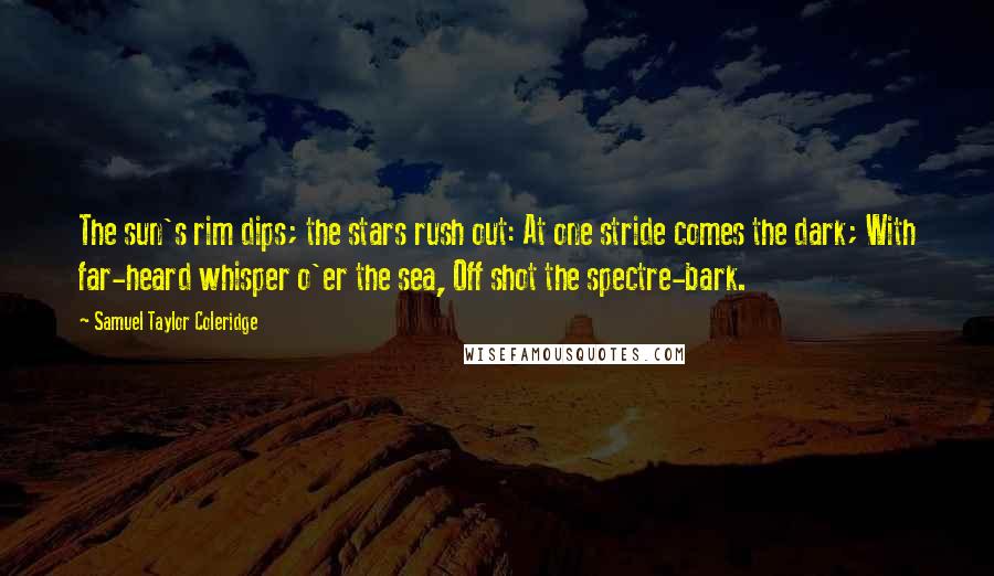 Samuel Taylor Coleridge Quotes: The sun's rim dips; the stars rush out: At one stride comes the dark; With far-heard whisper o'er the sea, Off shot the spectre-bark.