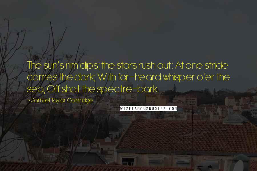 Samuel Taylor Coleridge Quotes: The sun's rim dips; the stars rush out: At one stride comes the dark; With far-heard whisper o'er the sea, Off shot the spectre-bark.