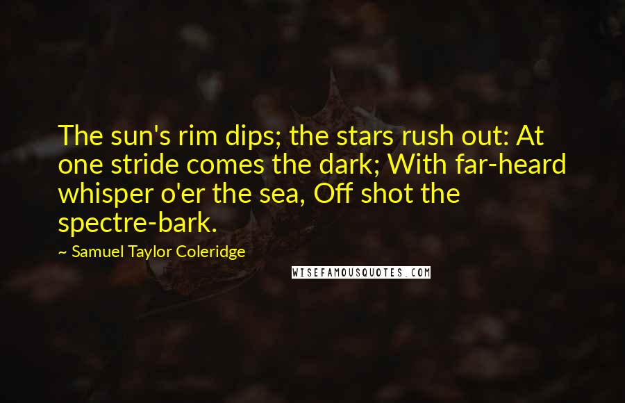 Samuel Taylor Coleridge Quotes: The sun's rim dips; the stars rush out: At one stride comes the dark; With far-heard whisper o'er the sea, Off shot the spectre-bark.