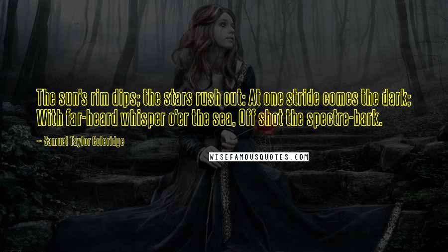 Samuel Taylor Coleridge Quotes: The sun's rim dips; the stars rush out: At one stride comes the dark; With far-heard whisper o'er the sea, Off shot the spectre-bark.