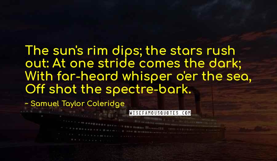 Samuel Taylor Coleridge Quotes: The sun's rim dips; the stars rush out: At one stride comes the dark; With far-heard whisper o'er the sea, Off shot the spectre-bark.