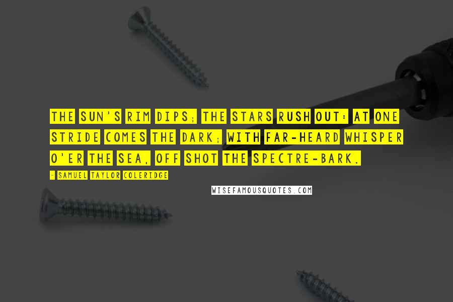 Samuel Taylor Coleridge Quotes: The sun's rim dips; the stars rush out: At one stride comes the dark; With far-heard whisper o'er the sea, Off shot the spectre-bark.