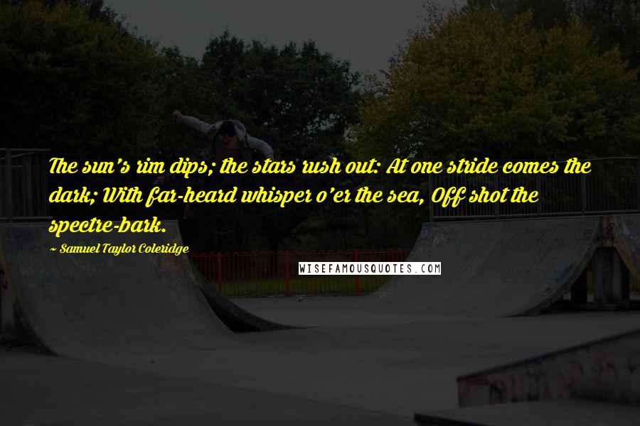 Samuel Taylor Coleridge Quotes: The sun's rim dips; the stars rush out: At one stride comes the dark; With far-heard whisper o'er the sea, Off shot the spectre-bark.