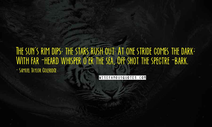 Samuel Taylor Coleridge Quotes: The sun's rim dips; the stars rush out: At one stride comes the dark; With far-heard whisper o'er the sea, Off shot the spectre-bark.