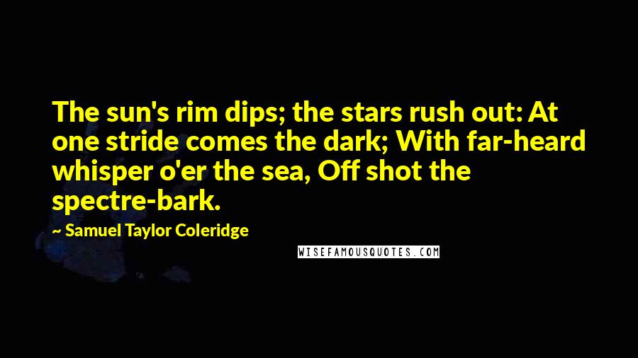 Samuel Taylor Coleridge Quotes: The sun's rim dips; the stars rush out: At one stride comes the dark; With far-heard whisper o'er the sea, Off shot the spectre-bark.