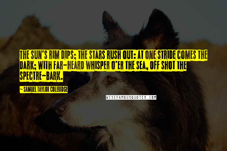 Samuel Taylor Coleridge Quotes: The sun's rim dips; the stars rush out: At one stride comes the dark; With far-heard whisper o'er the sea, Off shot the spectre-bark.