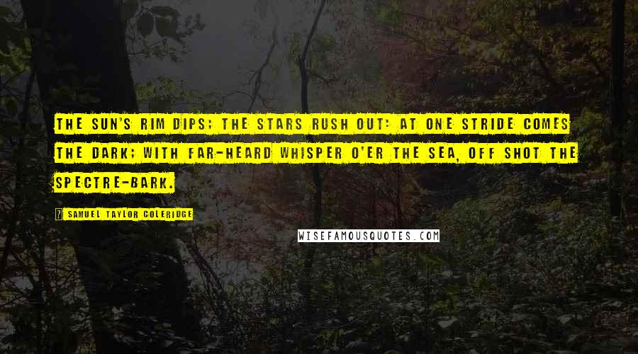 Samuel Taylor Coleridge Quotes: The sun's rim dips; the stars rush out: At one stride comes the dark; With far-heard whisper o'er the sea, Off shot the spectre-bark.