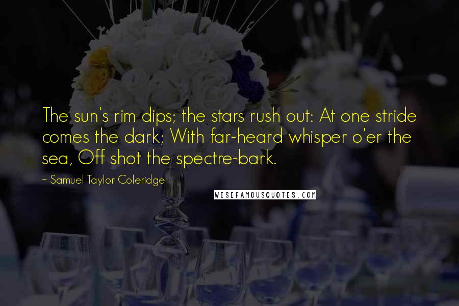 Samuel Taylor Coleridge Quotes: The sun's rim dips; the stars rush out: At one stride comes the dark; With far-heard whisper o'er the sea, Off shot the spectre-bark.