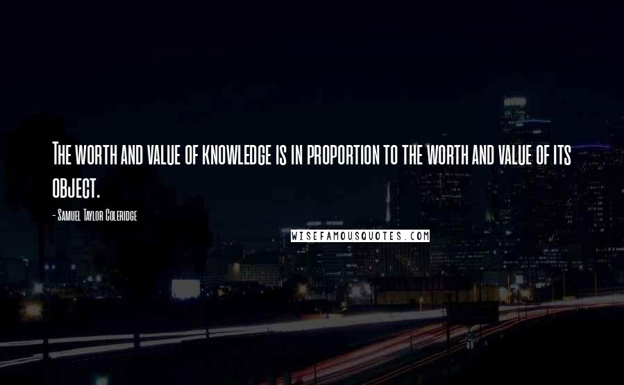 Samuel Taylor Coleridge Quotes: The worth and value of knowledge is in proportion to the worth and value of its object.