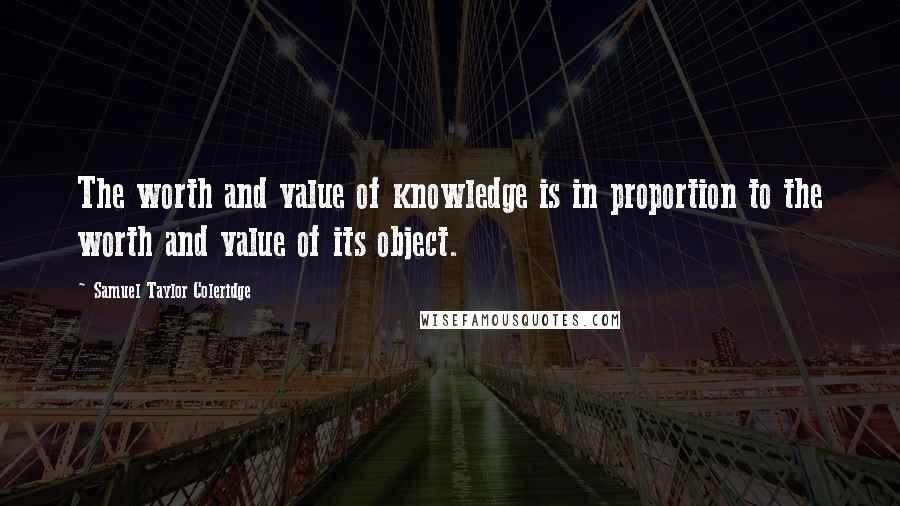 Samuel Taylor Coleridge Quotes: The worth and value of knowledge is in proportion to the worth and value of its object.